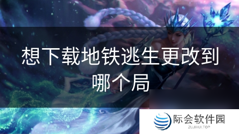 想下载地铁逃生更改到哪个局