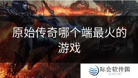 原始传奇哪个端最火的游戏